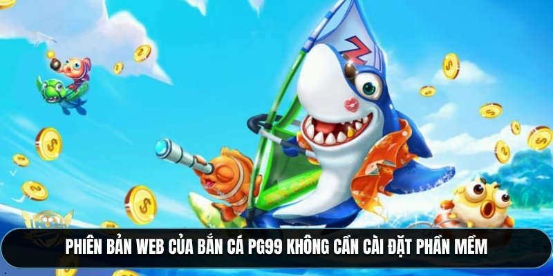 Phiên bản web của Bắn cá PG99 không cần cài đặt phần mềm